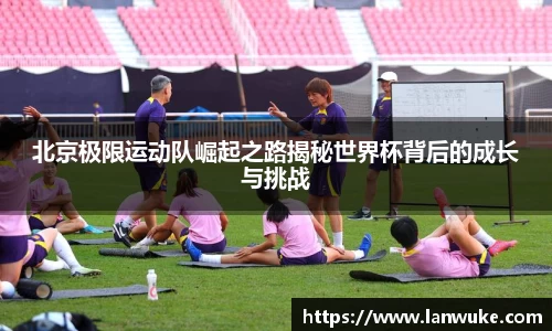 北京极限运动队崛起之路揭秘世界杯背后的成长与挑战